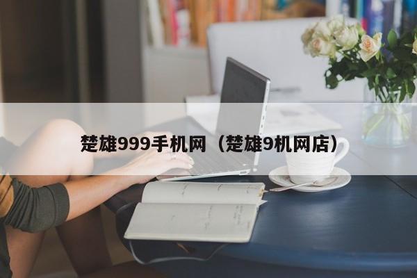 楚雄999手机网（楚雄9机网店）